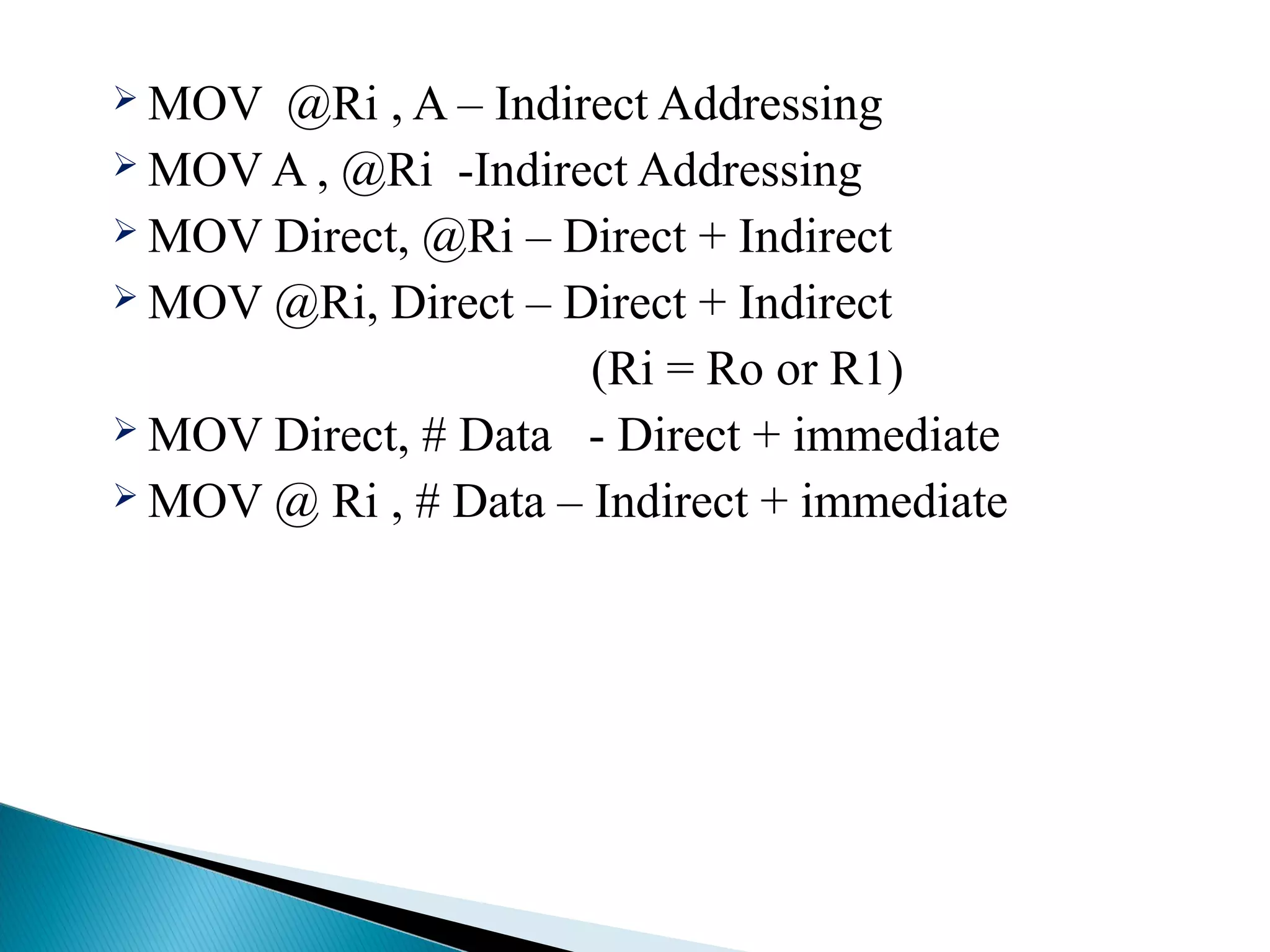 MOV

@Ri , A – Indirect Addressing
 MOV A , @Ri -Indirect Addressing
 MOV Direct, @Ri – Direct + Indirect
 MOV @Ri, Direct – Direct + Indirect
(Ri = Ro or R1)
 MOV Direct, # Data - Direct + immediate
 MOV @ Ri , # Data – Indirect + immediate

 