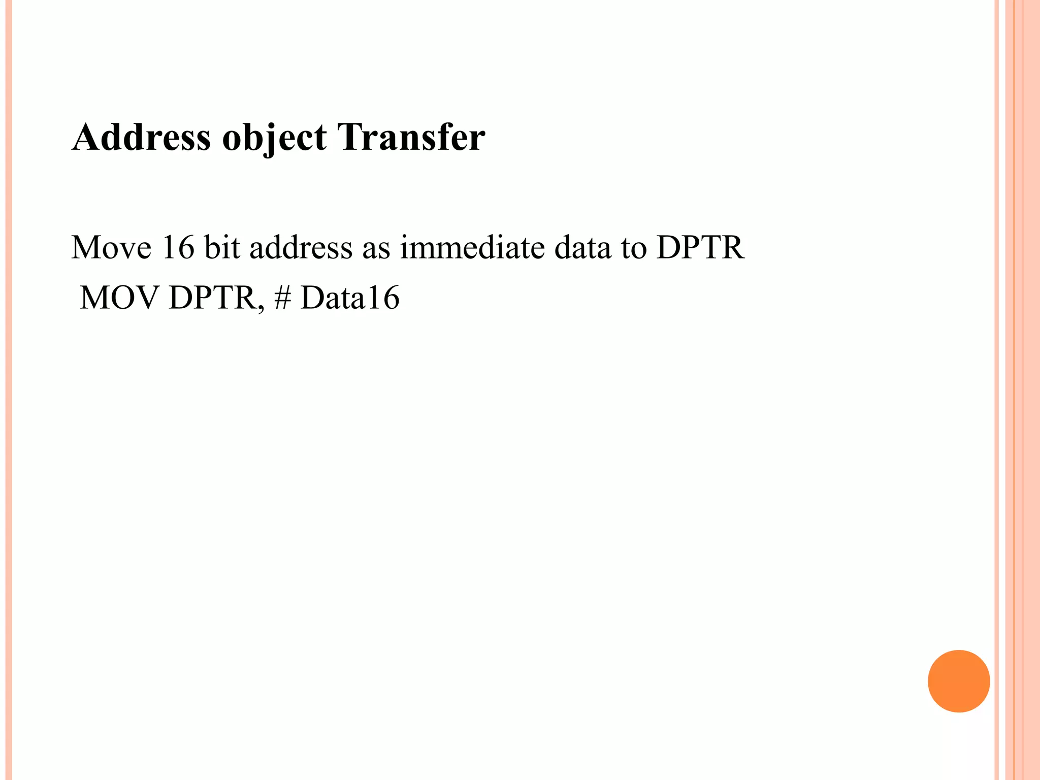 Address object Transfer
Move 16 bit address as immediate data to DPTR
MOV DPTR, # Data16

 