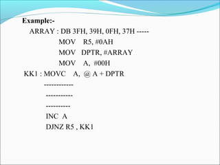 Example:ARRAY : DB 3FH, 39H, 0FH, 37H ----MOV R5, #0AH
MOV DPTR, #ARRAY
MOV A, #00H
KK1 : MOVC A, @ A + DPTR
------------------------------INC A
DJNZ R5 , KK1

 