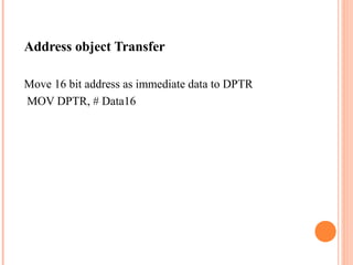 Address object Transfer
Move 16 bit address as immediate data to DPTR
MOV DPTR, # Data16

 