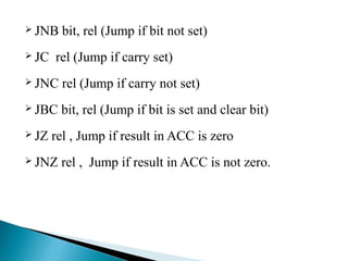  JNB
 JC

bit, rel (Jump if bit not set)

rel (Jump if carry set)

 JNC

rel (Jump if carry not set)

 JBC

bit, rel (Jump if bit is set and clear bit)

 JZ

rel , Jump if result in ACC is zero

 JNZ

rel , Jump if result in ACC is not zero.

 