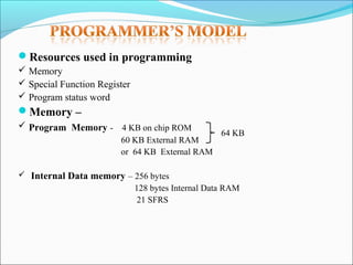 Resources used in programming
 Memory
 Special Function Register
 Program status word

Memory –
 Program Memory - 4 KB on chip ROM
60 KB External RAM
or 64 KB External RAM

64 KB

 Internal Data memory – 256 bytes

128 bytes Internal Data RAM
21 SFRS

 
