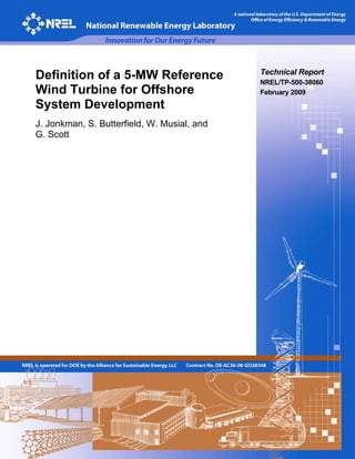Definition of a 5-MW Reference               Technical Report
                                             NREL/TP-500-38060
Wind Turbine for Offshore                    February 2009
System Development
J. Jonkman, S. Butterfield, W. Musial, and
G. Scott
 