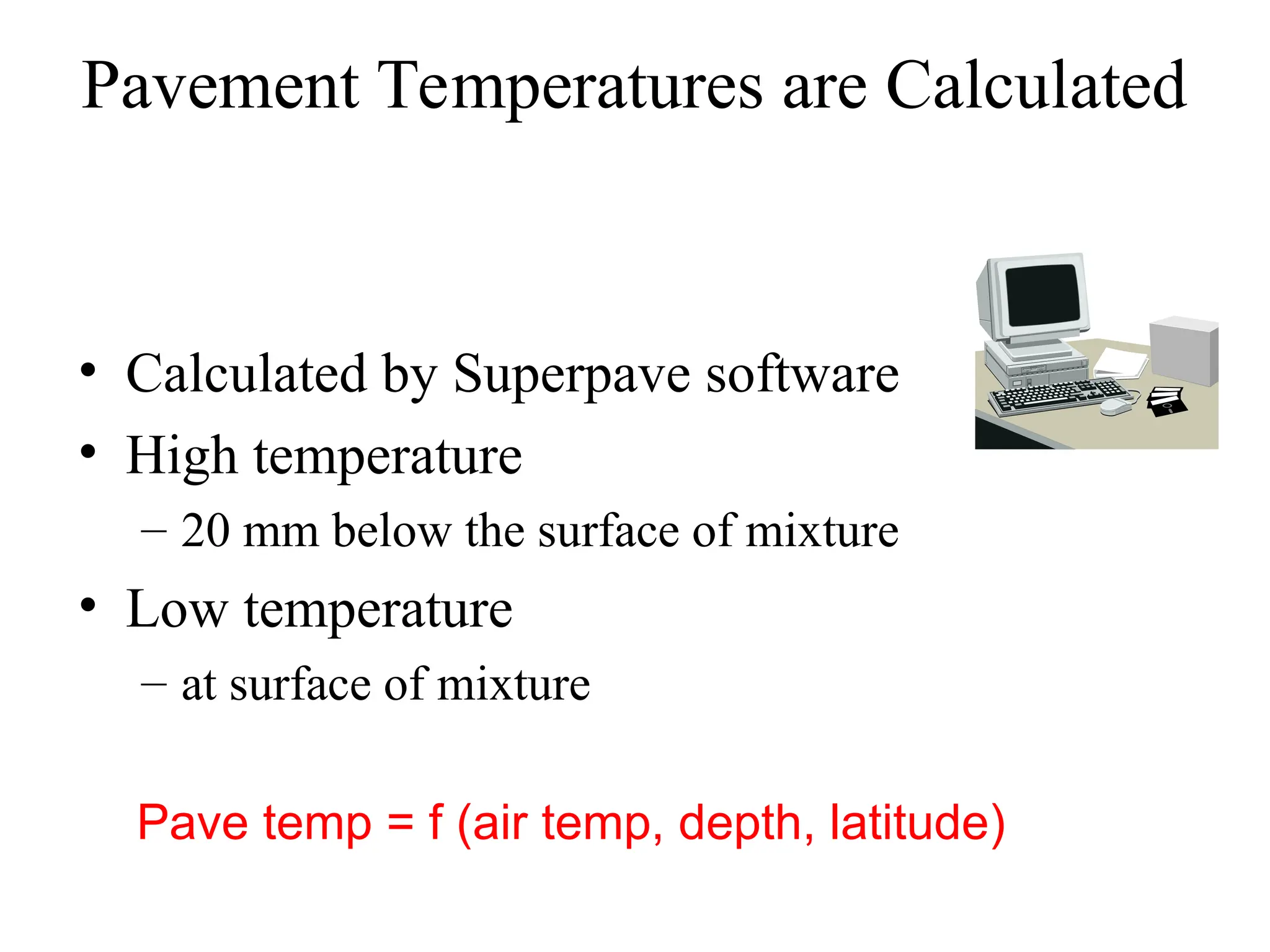 Pavement Temperatures are Calculated
• Calculated by Superpave software
• High temperature
– 20 mm below the surface of mixture
• Low temperature
– at surface of mixture
Pave temp = f (air temp, depth, latitude)
 