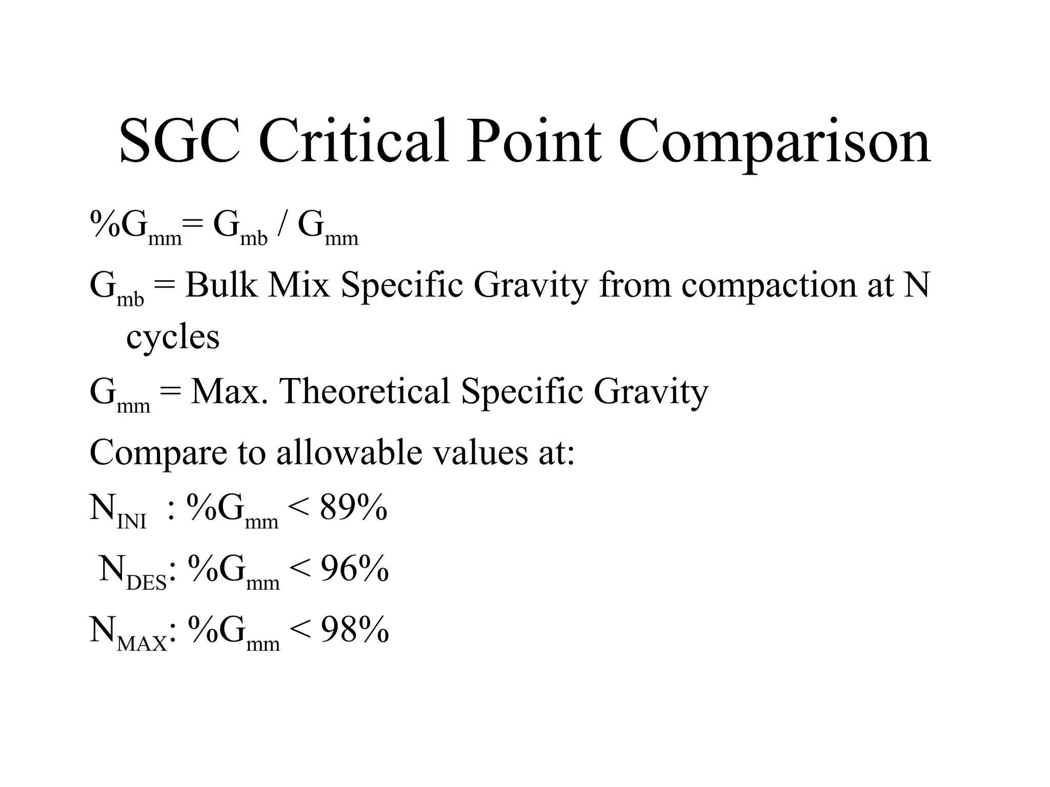 SGC Critical Point Comparison
%Gmm= Gmb / Gmm
Gmb = Bulk Mix Specific Gravity from compaction at N
cycles
Gmm = Max. Theoretical Specific Gravity
Compare to allowable values at:
NINI : %Gmm < 89%
NDES: %Gmm < 96%
NMAX: %Gmm < 98%
 