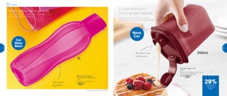 *Eco Tupper Garrafa não vai ao freezer
803112 | Eco Tupper
Garrafa Plus Rosa Neon*
1 Litro
9,3 diâm. X 25,8 alt. (cm)
R$
65,00
803199 | Tupper Slim
350ml
8,9 comp. X 8,9 larg. X 12,1 alt. (cm)
Preço sugerido: R$41,00
Por: R$
29,00
Leve a Eco Tupper Garrafa Plus Rosa Neon 1 Litro
para onde quiser e hidrate-se.
Panqueca já é uma delícia! Com leite
condensado, fica uma verdadeira tentação!
Mais água na sua vida
O que era bom
ficou ainda melhor...
Cabe na porta
da geladeira
Armazene e sirva:
é muito prático
1L
Cor
Rosa
Neon
Nova
Cor
350ml
Geladeira
de desconto no
Tupper Slim
350ml
29%
28 29
 