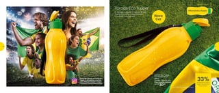 803338 | Eco Tupper
Garrafa Plus Brasil*
500ml
7,4 diâm. X 22,5 alt. (cm)
Preço sugerido: R$45,00
Por: R$
30,00
Nova
Cor
É vibração, é alegria, é Copa do Mundo.
Agarre a nova Eco Tupper Garrafa
Plus Brasil e comemore!
Entre com a gente na torcida Eco
Tupper. É só publicar a sua foto
com a #caçaecotupper e seguir
o instagram @maniadeecotupper.
Torcida Eco Tupper
*Eco Tupper Garrafa não vai ao freezer
24%de desconto nas
páginas 44 e 45
até
Torcida Eco Tupper
de desconto na Eco
Tupper Garrafa Plus
Brasil 500ml
33%
44 454544
 