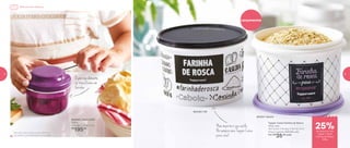 Lançamentos
Tupper Caixa Farinha de Rosca
500g cada
16,3 comp. X 15 larg. X 10,7 alt. (cm)
Preço sugerido: R$47,00 cada
Por: R$
35,00 cada
802540 | Turbo Chef*
300ml
10,8 diâm. X 8 alt. (cm)
R$
195,00
Fica mais crocante!
803341 | Bistrô
803342 | PB
Não importa o seu estilo.
Há sempre uma Tupper Caixa
para você!
Opãorapidamente
se transforma em
farinha
*Atenção! Este produto contém lâminas
que podem cortar. Manuseie com cuidado
Milanesa sem Bagunça
de desconto nas
Tupper Caixas
Farinha de Rosca
500g
25%
8 9
 