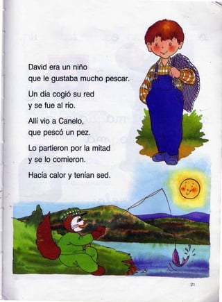 David era un niño
que le gustaba mucho pescar.
Un día cogió su red
y se fue al río.
Allí vio a Canelo,
que pesco un pez.
Lo partieron por la mitad
y se lo comieron.
Hacía calor y tenían sed.
 
