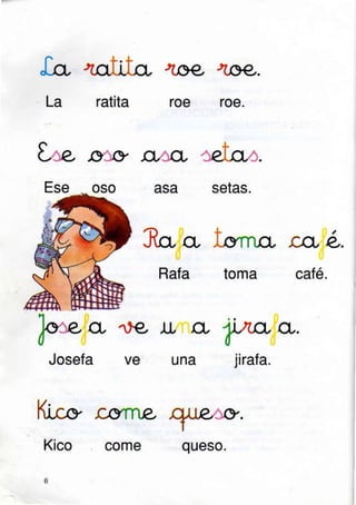 "CcL
La ratita
4aQ-
roe
40Q-.
roe.
t¿e, mry g'Jo 'JeIn"J.
asa setas.
Or
Rafa
Josefa
üs
VE una jirafa.
IarncL
toma
n, e-.
café.
]atr.,
a ,L A yLA O,.
Ki.^co, rcTrw
Kico
6
come queso.
 