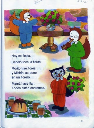 Hoy es fiesta.
Canelo toca la flauta.
Morito trae flores
y Michín las pone
Mamá
Todos
hace flan.
están contentos.
en un florero.
 