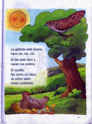 La gallinita está clueca,
hace clo, clo, clo.
El día está claro y
nacen los pollitos.
El cuclillo,
fijo como un clavo,
ve cómo salen
todos contentos.
 