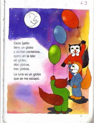 Cada gatito
tien un glo
y c¿ ltan co
ccn '.. en la
Un,,i',!¡¡,
dos ,lobos,
tres :3lobos.
La luna es
que se me
bo
ntentos,
tele:
un globo
escapo.
 