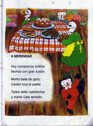 6
a'
I
I
i
i
I
A MERENDAR
Hoy comeremos bollitos
hechos con gran ilusión.
Morito baila de gozo;
Canelo toca el pastel.
Todos están satisfechos
y mamá Gata también.
71
 