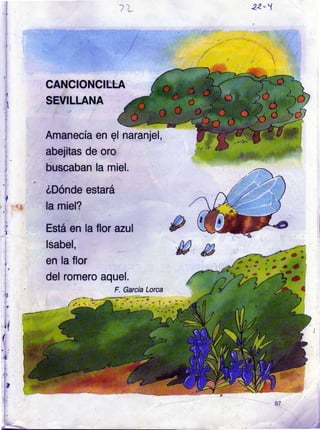 CANCIONCIEiA
SEVILI.ANA
Amanecía en gl
abejitas de oro
naranjel,
buscaban la miel.
óDónde estará
la miel?
Está en la flor azul
lsabel,
en la flor
del romero aquel.
F. Gercía Lorca
22-
'|
/{
-l
_)
 