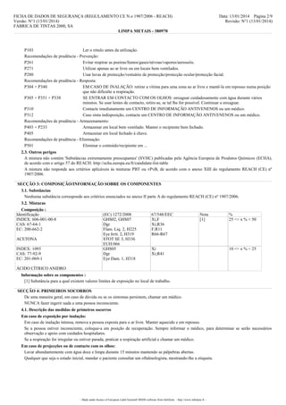 FICHA DE DADOS DE SEGURANÇA (REGULAMENTO CE N.o 1907/2006 - REACH)
Versão: N°1 (13/01/2014)
FÁBRICA DE TINTAS 2000, SA
LIMPA METAIS - 380970

Data: 13/01/2014 Página 2/9
Revisão: N°1 (13/01/2014)

P103
Ler o rótulo antes da utilização.
Recomendações de prudência - Prevenção:
P261
Evitar respirar as poeiras/fumos/gases/névoas/vapores/aerossóis.
P271
Utilizar apenas ao ar livre ou em locais bem ventilados.
P280
Usar luvas de protecção/vestuário de protecção/protecção ocular/protecção facial.
Recomendações de prudência - Resposta:
P304 + P340
EM CASO DE INALAÇÃO: retirar a vítima para uma zona ao ar livre e mantê-la em repouso numa posição
que não dificulte a respiração.
P305 + P351 + P338
SE ENTRAR EM CONTACTO COM OS OLHOS: enxaguar cuidadosamente com água durante vários
minutos. Se usar lentes de contacto, retire-as, se tal lhe for possível. Continuar a enxaguar.
P310
Contacte imediatamente um CENTRO DE INFORMAÇÃO ANTIVENENOS ou um médico.
P312
Caso sinta indisposição, contacte um CENTRO DE INFORMAÇÃO ANTIVENENOS ou um médico.
Recomendações de prudência - Armazenamento:
P403 + P233
Armazenar em local bem ventilado. Manter o recipiente bem fechado.
P405
Armazenar em local fechado à chave.
Recomendações de prudência - Eliminação:
P501
Eliminar o conteúdo/recipiente em ...
2.3. Outros perigos
A mistura não contém 'Substâncias extremamente preocupantes' (SVHC) publicadas pela Agência Europeia de Produtos Químicos (ECHA),
de acordo com o artigo 57 do REACH: http://echa.europa.eu/fr/candidate-list-table
A mistura não responde aos critérios aplicáveis às misturas PBT ou vPvB, de acordo com o anexo XIII do regulamento REACH (CE) nº
1907/2006.
SECÇÃO 3: COMPOSIÇÃO/INFORMAÇÃO SOBRE OS COMPONENTES
3.1. Substâncias
Nenhuma substância corresponde aos critérios enunciados no anexo II parte A do regulamento REACH (CE) nº 1907/2006.
3.2. Misturas
Composição :
Identificação
INDEX: 606-001-00-8
CAS: 67-64-1
EC: 200-662-2
ACETONA
INDEX: 1093
CAS: 77-92-9
EC: 201-069-1

(EC) 1272/2008
GHS02, GHS07
Dgr
Flam. Liq. 2, H225
Eye Irrit. 2, H319
STOT SE 3, H336
EUH:066
GHS05
Dgr
Eye Dam. 1, H318

67/548/EEC
Xi,F
Xi;R36
F;R11
R66-R67

Nota
[1]

Xi
Xi;R41

%
25 <= x % < 50

10 <= x % < 25

ÁCIDO CÍTRICO ANIDRO
Informação sobre os componentes :
[1] Substância para a qual existem valores limites de exposição no local de trabalho.
SECÇÃO 4: PRIMEIROS SOCORROS
De uma maneira geral, em caso de dúvida ou se os sintomas persistem, chamar um médico.
NUNCA fazer ingerir nada a uma pessoa inconsciente.
4.1. Descrição das medidas de primeiros socorros
Em caso de exposição por inalação:
Em caso de inalação intensa, remova a pessoa exposta para o ar livre. Manter aquecido e em repouso.
Se a pessoa estiver inconsciente, coloque-a em posição de recuperação. Sempre informar o médico, para determinar se serão necessários
observação e apoio com cuidados hospitalares.
Se a respiração for irregular ou estiver parada, praticar a respiração artificial e chamar um médico.
Em caso de projecções ou de contacto com os olhos:
Lavar abundantemente com água doce e limpa durante 15 minutos mantendo as pálpebras abertas.
Qualquer que seja o estado inicial, mandar o paciente consultar um oftalmologista, mostrando-lhe a etiqueta.

- Made under licence of European Label System® MSDS software from InfoDyne - http://www.infodyne.fr -

 