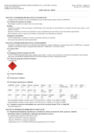 FICHA DE DADOS DE SEGURANÇA (REGULAMENTO CE N.o 1907/2006 - REACH)
Versão: N°1 (13/01/2014)
FÁBRICA DE TINTAS 2000, SA
LIMPA METAIS - 380970

Data: 13/01/2014 Página 7/9
Revisão: N°1 (13/01/2014)

SECÇÃO 13: CONSIDERAÇÕES RELATIVAS À ELIMINAÇÃO
A gestão correta da mistura e/ou de sua embalagem tem que ser determinada segundo a Diretiva 2008/98/EC.
13.1. Métodos de tratamento de resíduos
Não despejar o produto nos esgotos nem nos cursos de água.
Resíduos:
A gestão dos resíduos é feita sem ameaçar a saúde humana, sem causar danos ao meio ambiente e em especial sem risco para a água, ar, solo,
plantas ou animais.
Reciclar ou eliminar de acordo com a legislação em vigor, de preferência por um colector ou por uma empresa especializada.
Não contaminar o solo ou a água com os resíduos, nem proceder à sua eliminação no ambiente.
Embalagens contaminadas:
Fechar completamente o recipiente. Conservar as etiquetas existentes no recipiente.
Enviar para uma empresa de recolha especializada.
SECÇÃO 14: INFORMAÇÕES RELATIVAS AO TRANSPORTE
Transportar o produto de acordo com as disposições do ADR para a estrada, do RID para o transporte ferroviário, do IMDG para o transporte
marítimo e do ICAO/IATA para o transporte aéreo (ADR 2013 - IMDG 2012 - ICAO/IATA 2013).
14.1. Número ONU
1263
14.2. Designação oficial de transporte da ONU
UN1263=TINTAS (incluindo tintas, lacas, esmaltes, cores, shellac , vernizes, ceras, encáusticas, revestimentos de aparelhos e bases líquidas
para lacas) ou MATÉRIAS APARENTADAS ÀS TINTAS (incluindo solventes e diluentes para tintas)
14.3. Classes de perigo para efeitos de transporte
- Classificação:

3
14.4. Grupo de embalagem
II
14.5. Perigos para o ambiente
14.6. Precauções especiais para o utilizador
ADR/RID

Classe
3

Código
F1

Número
II

Etiqueta
3

Identif.
33

LQ
5L

Dispo.
163 650 640C

IMDG

Classe
3

2°Etiq.
-

Número
II

LQ
5L

Ems
F-E,S-E

Dispo.
163

EQ
E2

IATA

Classe
2°Etiq. Número Passageiro Passageiro Freighter
Freighter
3
II
353
5L
364
60 L
3
II
Y341
1L
Para quantidades limitadas, consulte a parte 2.7 do OACI/IATA e o capítulo 3.4 do ADR e do IMDG.
Para quantidades excluídas, consulte a parte 2.6 do OACI/IATA e o capítulo 3.5 do ADR e do IMDG.

EQ
E2

Cat.
2

nota. EQ
A3 A72 E2
A3 A72 E2

14.7. Transporte a granel em conformidade com o anexo II da Convenção Marpol 73/78 e o Código IBC
Sem dados disponíveis.
SECÇÃO 15: INFORMAÇÃO SOBRE REGULAMENTAÇÃO
15.1. Regulamentação/legislação específica para a substância ou mistura em matéria de saúde, segurança e ambiente
- Informações relativas à classificação e etiquetagem apresentada na secção 2:
As regulamentações seguintes foram tidas em conta:
- Directiva 67/548/CEE e respectivas adaptações
- Directiva 1999/45/CE e respectivas adaptações
- Regulamento (CE) nº 1272/2008 modificado pelo regulamento (CE) nº 618/2012

- Made under licence of European Label System® MSDS software from InfoDyne - http://www.infodyne.fr -

Túnel
D/E

 