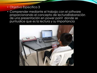 • Objetivo Especifico 3
• Comprender mediante el trabajo con el software
proporcionando el concepto de lecturaElaboración
de una presentación en power point donde se
puntualice que es la lectura y su importancia
 