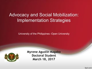 Advocacy and Social Mobilization:
Implementation Strategies
University of the Philippines -Open University
Myrene Agustin Magabo
Doctoral Student
March 18, 2017
 