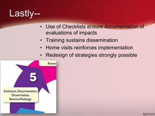 Lastly--
• Use of Checklists ensure documentation of
evaluations of impacts
• Training sustains dissemination
• Home visits reinforces implementation
• Redesign of strategies strongly possible
 