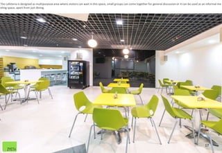 17
The cafeteria is designed as multipurpose area where visitors can wait in this space, small groups can come together for general discussion or it can be used as an informal me
eting space, apart from just dining.
 