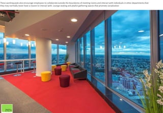28
These working pods also encourage employees to collaborate outside the boundaries of meeting rooms and interact with individuals in other departments that
they may normally never have a reason to interact with. Lounge seating and playful gathering spaces that promote socialization
 