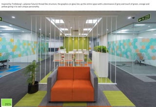 Inspired by Trelleborg’s polymer futurist thread like structure, the graphics on glass ties up the entire space with a dominance of grey and touch of green, orange and
yellow giving it its own unique personality.
32
 