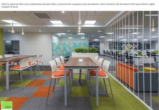 Effort to make the office more collaborative and open office, to promote the companies vision and ideation, which resulted in the formation of the layout which is highly
energetic & Social.
33
 