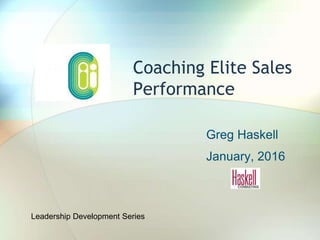 Coaching Elite Sales
Performance
Greg Haskell
January, 2016
Leadership Development Series
 