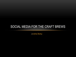 SOCIAL MEDIA FOR THE CRAFT BREWS
            Jonathan Bailey
 