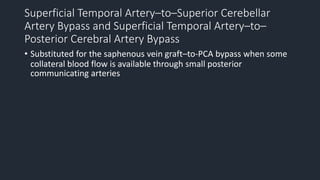 Superficial Temporal Artery–to–Superior Cerebellar
Artery Bypass and Superficial Temporal Artery–to–
Posterior Cerebral Artery Bypass
• Substituted for the saphenous vein graft–to-PCA bypass when some
collateral blood flow is available through small posterior
communicating arteries
 