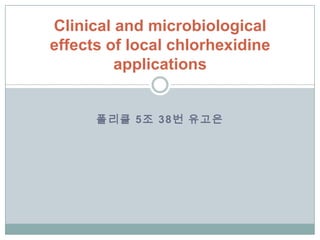 폴리클 5조 38번 유고은
Clinical and microbiological
effects of local chlorhexidine
applications
 