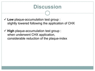 Discussion
 Low plaque-accumulation test group :
slightly lowered following the application of CHX
 High plaque-accumulation test group :
when underwent CHX application,
considerable reduction of the plaque-index
 