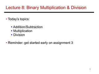 1
Lecture 8: Binary Multiplication & Division
• Today’s topics:
 Addition/Subtraction
 Multiplication
 Division
• Reminder: get started early on assignment 3
 
