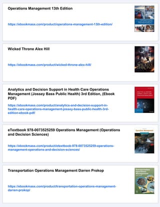 Operations Management 13th Edition
https://ebookmass.com/product/operations-management-13th-edition/
Wicked Throne Alex Hill
https://ebookmass.com/product/wicked-throne-alex-hill/
Analytics and Decision Support in Health Care Operations
Management (Jossey Bass Public Health) 3rd Edition, (Ebook
PDF)
https://ebookmass.com/product/analytics-and-decision-support-in-
health-care-operations-management-jossey-bass-public-health-3rd-
edition-ebook-pdf/
eTextbook 978-0073525259 Operations Management (Operations
and Decision Sciences)
https://ebookmass.com/product/etextbook-978-0073525259-operations-
management-operations-and-decision-sciences/
Transportation Operations Management Darren Prokop
https://ebookmass.com/product/transportation-operations-management-
darren-prokop/
 