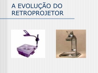A EVOLUÇÃO DO
RETROPROJETOR
 