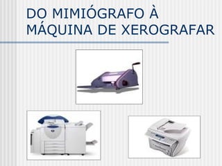 DO MIMIÓGRAFO À
MÁQUINA DE XEROGRAFAR
 