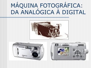 MÁQUINA FOTOGRÁFICA:
DA ANALÓGICA À DIGITAL
 