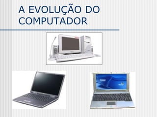 A EVOLUÇÃO DO
COMPUTADOR
 