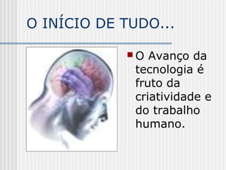 O INÍCIO DE TUDO...
 O Avanço da
tecnologia é
fruto da
criatividade e
do trabalho
humano.
 