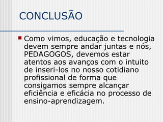 CONCLUSÃO
 Como vimos, educação e tecnologia
devem sempre andar juntas e nós,
PEDAGOGOS, devemos estar
atentos aos avanços com o intuito
de inseri-los no nosso cotidiano
profissional de forma que
consigamos sempre alcançar
eficiência e eficácia no processo de
ensino-aprendizagem.
 