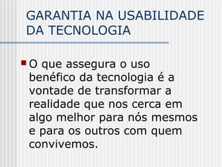 GARANTIA NA USABILIDADE
DA TECNOLOGIA
 O que assegura o uso
benéfico da tecnologia é a
vontade de transformar a
realidade que nos cerca em
algo melhor para nós mesmos
e para os outros com quem
convivemos.
 