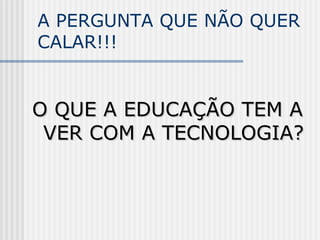 A PERGUNTA QUE NÃO QUER
CALAR!!!
O QUE A EDUCAÇÃO TEM AO QUE A EDUCAÇÃO TEM A
VER COM A TECNOLOGIA?VER COM A TECNOLOGIA?
 