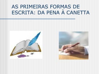 AS PRIMEIRAS FORMAS DE
ESCRITA: DA PENA À CANETTA
 