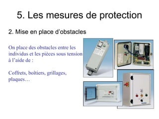 5. Les mesures de protection
2. Mise en place d’obstacles
On place des obstacles entre les
individus et les pièces sous tension
à l’aide de :
Coffrets, boîtiers, grillages,
plaques…
 