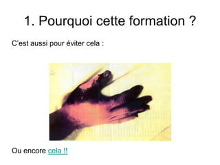 1. Pourquoi cette formation ?
C’est aussi pour éviter cela :
Ou encore cela !!
 