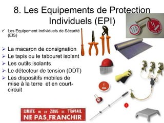 8. Les Equipements de Protection
Individuels (EPI)
 Les Equipement Individuels de Sécurité
(EIS)
 La macaron de consignation
 Le tapis ou le tabouret isolant
 Les outils isolants
 Le détecteur de tension (DDT)
 Les dispositifs mobiles de
mise à la terre et en court-
circuit
 