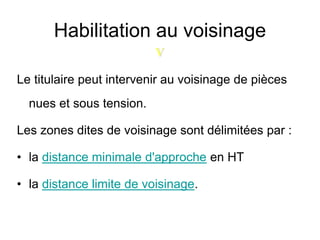 Habilitation au voisinage
Le titulaire peut intervenir au voisinage de pièces
nues et sous tension.
Les zones dites de voisinage sont délimitées par :
• la distance minimale d'approche en HT
• la distance limite de voisinage.
V
 