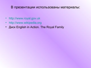 В презентации использованы материалы:


• http://www.royal.gov.uk
• http://www.wikipedia.org
• Диск English in Action. The Royal Family
 