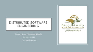 DISTRIBUTED SOFTWARE
ENGINEERING
Name: Amer Ghannam Alharbi
ID: 381101843
Dr. Khalid Nazim
 